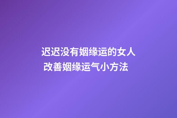 迟迟没有姻缘运的女人 改善姻缘运气小方法